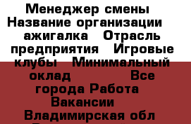 Менеджер смены › Название организации ­ Zажигалка › Отрасль предприятия ­ Игровые клубы › Минимальный оклад ­ 45 000 - Все города Работа » Вакансии   . Владимирская обл.,Вязниковский р-н